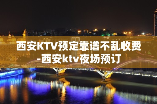 西安KTV预定靠谱不乱收费-西安ktv夜场预订