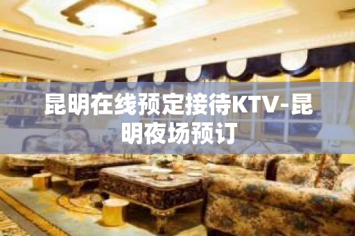 昆明在线预定接待KTV-昆明夜场预订