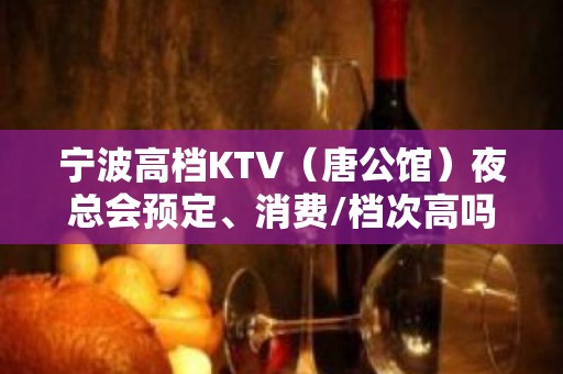 宁波高档KTV（唐公馆）夜总会预定、消费/档次高吗？