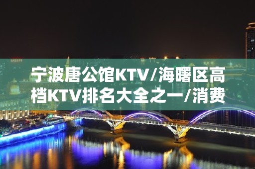 宁波唐公馆KTV/海曙区高档KTV排名大全之一/消费一览。