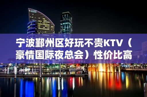 宁波鄞州区好玩不贵KTV（豪情国际夜总会）性价比高。