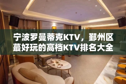 宁波罗曼蒂克KTV，鄞州区蕞好玩的高档KTV排名大全。