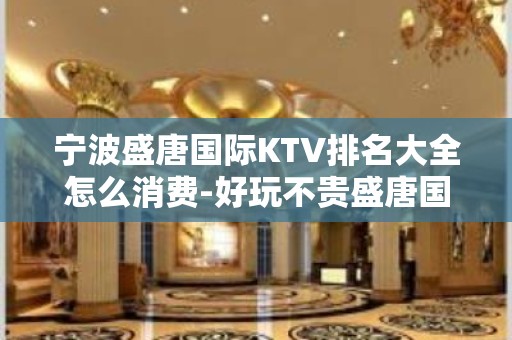 宁波盛唐国际KTV排名大全怎么消费-好玩不贵盛唐国际KTV。