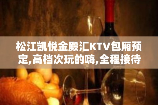 松江凯悦金殿汇KTV包厢预定,高档次玩的嗨,全程接待！