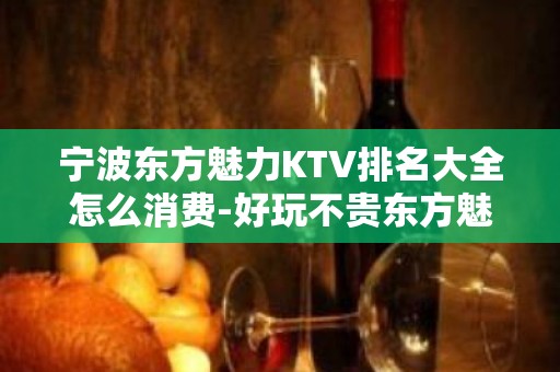 宁波东方魅力KTV排名大全怎么消费-好玩不贵东方魅力KTV。