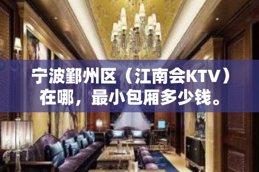 宁波鄞州区（江南会KTV）在哪，最小包厢多少钱。