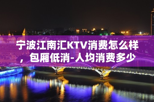 宁波江南汇KTV消费怎么样，包厢低消-人均消费多少。