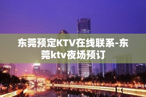 东莞预定KTV在线联系-东莞ktv夜场预订