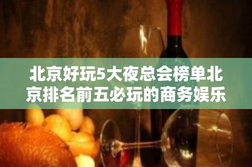 北京好玩5大夜总会榜单北京排名前五必玩的商务娱乐KTV场所