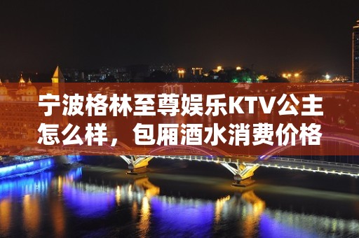 宁波格林至尊娱乐KTV公主怎么样，包厢酒水消费价格表。