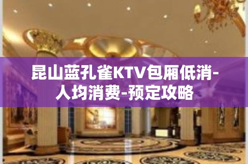 昆山蓝孔雀KTV包厢低消-人均消费-预定攻略