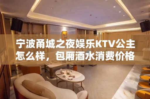 宁波甬城之夜娱乐KTV公主怎么样，包厢酒水消费价格表。