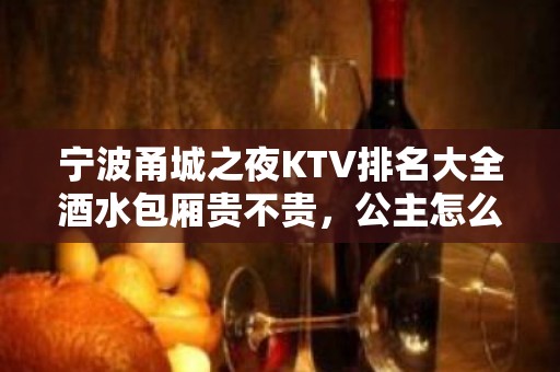 宁波甬城之夜KTV排名大全酒水包厢贵不贵，公主怎么消费。