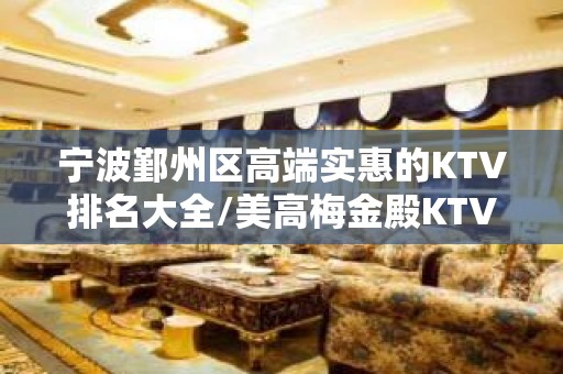 宁波鄞州区高端实惠的KTV排名大全/美高梅金殿KTV排名大全。