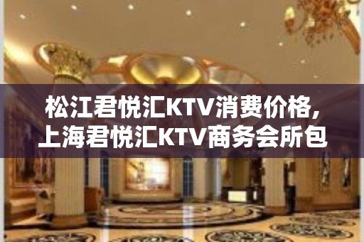 松江君悦汇KTV消费价格,上海君悦汇KTV商务会所包间预订