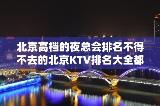 北京高档的夜总会排名不得不去的北京KTV排名大全都是新上榜的