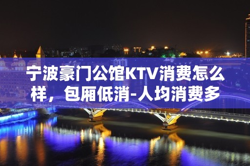 宁波豪门公馆KTV消费怎么样，包厢低消-人均消费多少。