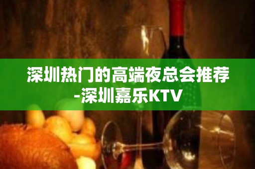 深圳热门的高端夜总会推荐-深圳嘉乐KTV