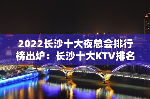 2022长沙十大夜总会排行榜出炉：长沙十大KTV排名有哪些？