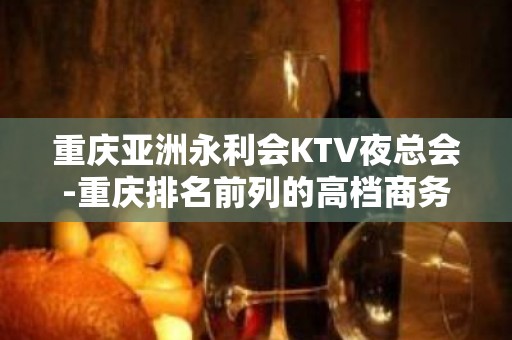 重庆亚洲永利会KTV夜总会-重庆排名前列的高档商务会所