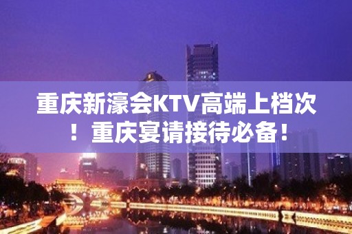 重庆新濠会KTV高端上档次！重庆宴请接待必备！