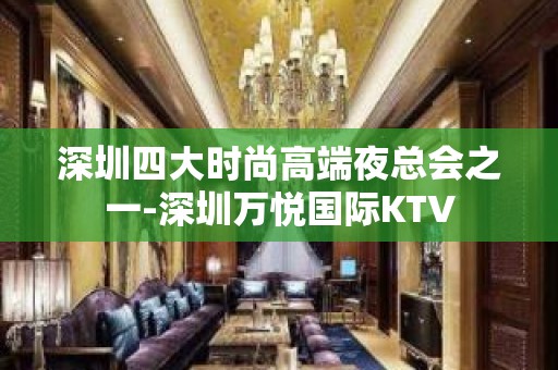 深圳四大时尚高端夜总会之一-深圳万悦国际KTV