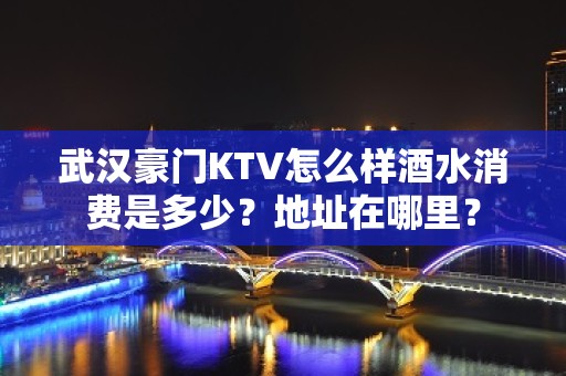 武汉豪门KTV怎么样酒水消费是多少？地址在哪里？