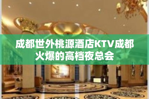 成都世外桃源酒店KTV成都火爆的高档夜总会