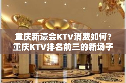 重庆新濠会KTV消费如何？重庆KTV排名前三的新场子！