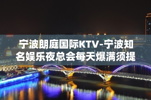 宁波朗庭国际KTV-宁波知名娱乐夜总会每天爆满须提前预订