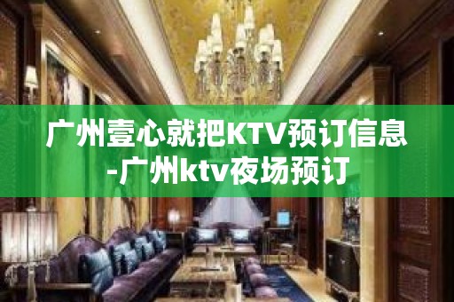 广州壹心就把KTV预订信息-广州ktv夜场预订