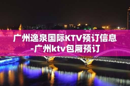 广州逸泉国际KTV预订信息-广州ktv包厢预订