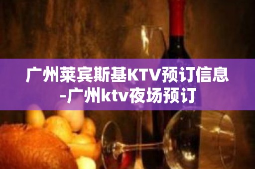 广州莱宾斯基KTV预订信息-广州ktv夜场预订