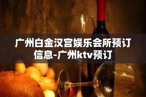 广州白金汉宫娱乐会所预订信息-广州ktv预订