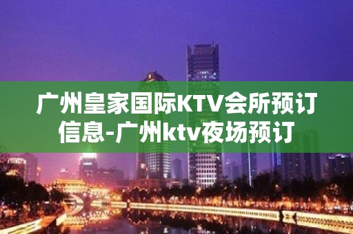 广州皇家国际KTV会所预订信息-广州ktv夜场预订