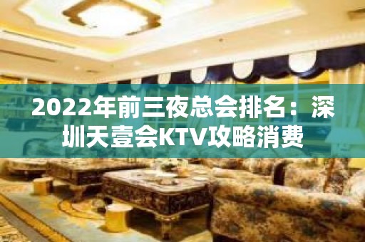 2022年前三夜总会排名：深圳天壹会KTV攻略消费