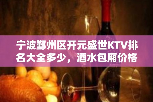 宁波鄞州区开元盛世KTV排名大全多少，酒水包厢价格。