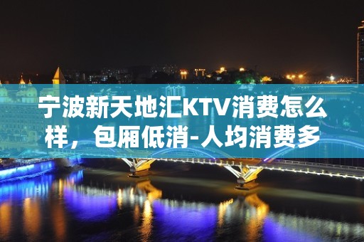 宁波新天地汇KTV消费怎么样，包厢低消-人均消费多少。