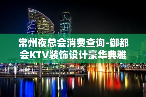 常州夜总会消费查询-御都会KTV装饰设计豪华典雅