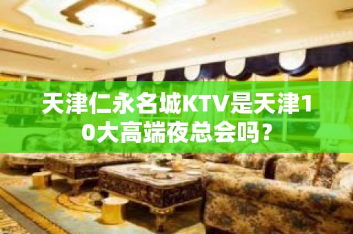 天津仁永名城KTV是天津10大高端夜总会吗？