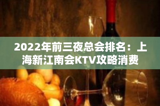 2022年前三夜总会排名：上海新江南会KTV攻略消费