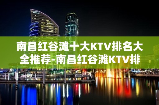 南昌红谷滩十大KTV排名大全推荐-南昌红谷滩KTV排名大全哪家好