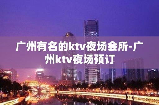 广州有名的ktv夜场会所-广州ktv夜场预订