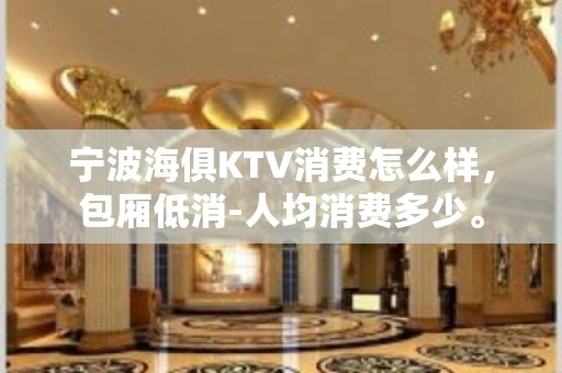 宁波海俱KTV消费怎么样，包厢低消-人均消费多少。