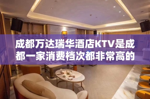 成都万达瑞华酒店KTV是成都一家消费档次都非常高的夜总会