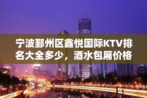 宁波鄞州区鑫悦国际KTV排名大全多少，酒水包厢价格。