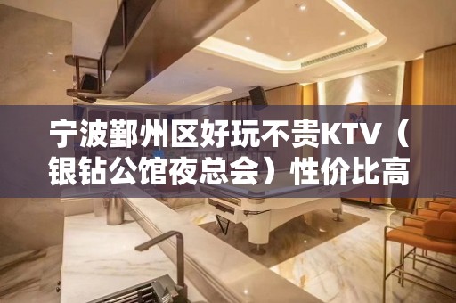 宁波鄞州区好玩不贵KTV（银钻公馆夜总会）性价比高。