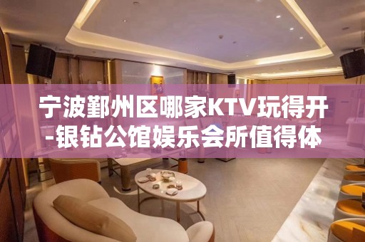 宁波鄞州区哪家KTV玩得开-银钻公馆娱乐会所值得体验。