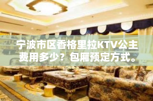 宁波市区香格里拉KTV公主费用多少？包厢预定方式。