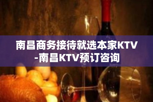 南昌商务接待就选本家KTV-南昌KTV预订咨询